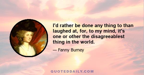 I'd rather be done any thing to than laughed at, for, to my mind, it's one or other the disagreeablest thing in the world.