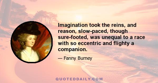 Imagination took the reins, and reason, slow-paced, though sure-footed, was unequal to a race with so eccentric and flighty a companion.