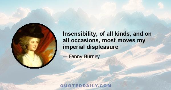 Insensibility, of all kinds, and on all occasions, most moves my imperial displeasure