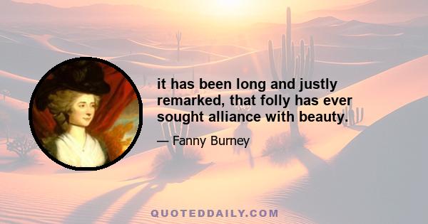 it has been long and justly remarked, that folly has ever sought alliance with beauty.