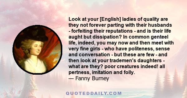 Look at your [English] ladies of quality are they not forever parting with their husbands - forfeiting their reputations - and is their life aught but dissipation? In common genteel life, indeed, you may now and then