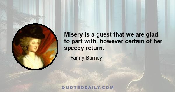 Misery is a guest that we are glad to part with, however certain of her speedy return.