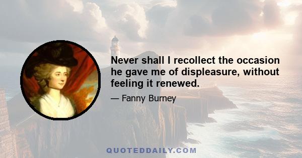 Never shall I recollect the occasion he gave me of displeasure, without feeling it renewed.