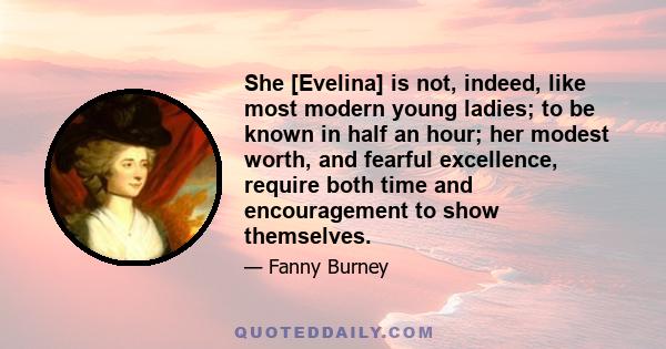 She [Evelina] is not, indeed, like most modern young ladies; to be known in half an hour; her modest worth, and fearful excellence, require both time and encouragement to show themselves.