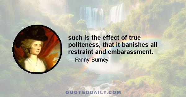 such is the effect of true politeness, that it banishes all restraint and embarassment.