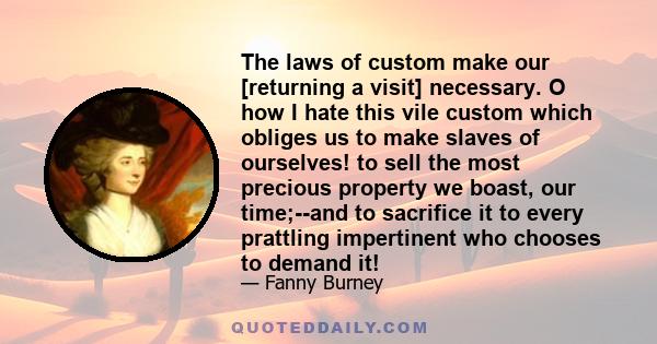 The laws of custom make our [returning a visit] necessary. O how I hate this vile custom which obliges us to make slaves of ourselves! to sell the most precious property we boast, our time;--and to sacrifice it to every 