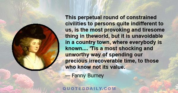 This perpetual round of constrained civilities to persons quite indifferent to us, is the most provoking and tiresome thing in theworld, but it is unavoidable in a country town, where everybody is known.... 'Tis a most