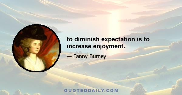 to diminish expectation is to increase enjoyment.