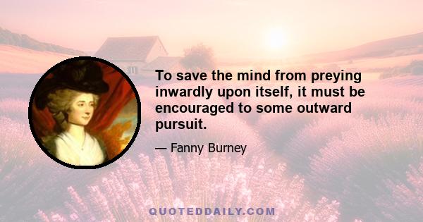 To save the mind from preying inwardly upon itself, it must be encouraged to some outward pursuit.