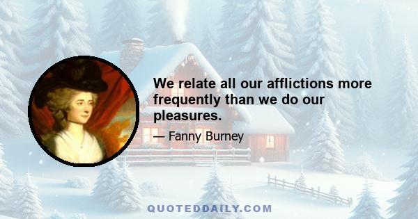 We relate all our afflictions more frequently than we do our pleasures.