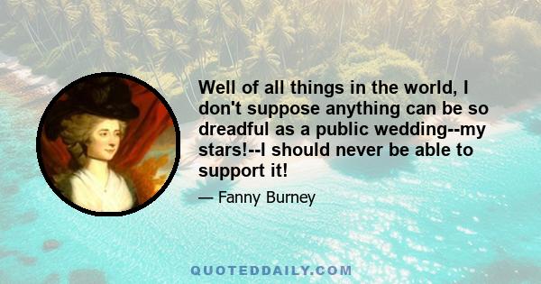 Well of all things in the world, I don't suppose anything can be so dreadful as a public wedding--my stars!--I should never be able to support it!