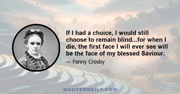 If I had a choice, I would still choose to remain blind...for when I die, the first face I will ever see will be the face of my blessed Saviour.