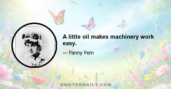 A little oil makes machinery work easy.