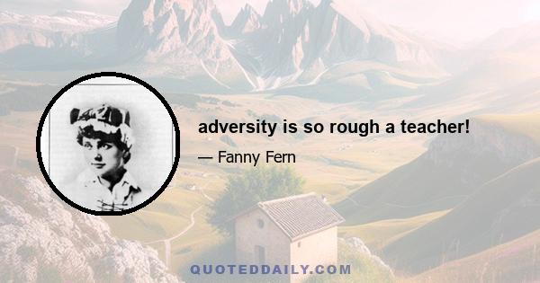 adversity is so rough a teacher!