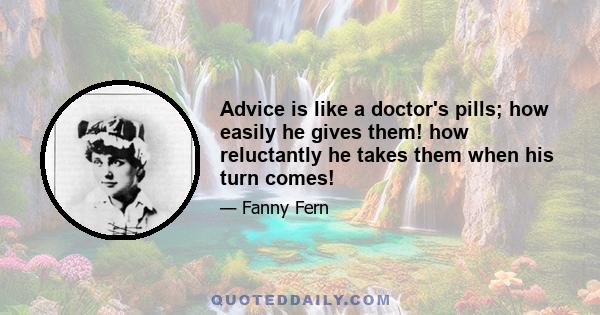 Advice is like a doctor's pills; how easily he gives them! how reluctantly he takes them when his turn comes!