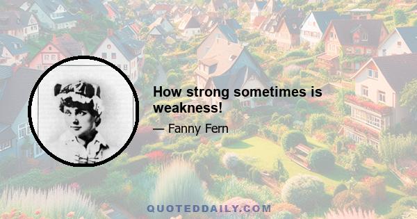 How strong sometimes is weakness!