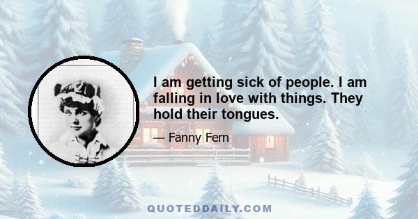 I am getting sick of people. I am falling in love with things. They hold their tongues.