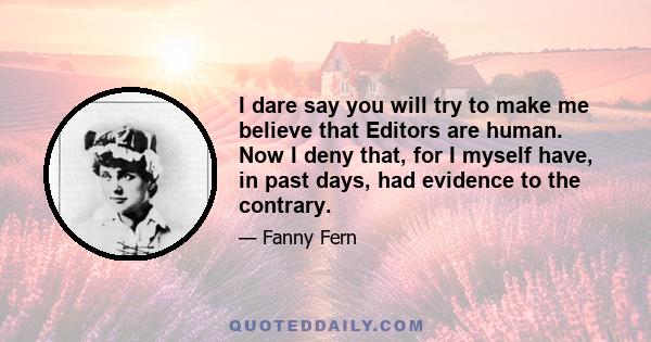 I dare say you will try to make me believe that Editors are human. Now I deny that, for I myself have, in past days, had evidence to the contrary.