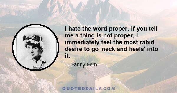 I hate the word proper. If you tell me a thing is not proper, I immediately feel the most rabid desire to go 'neck and heels' into it.