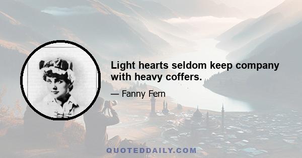 Light hearts seldom keep company with heavy coffers.