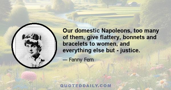 Our domestic Napoleons, too many of them, give flattery, bonnets and bracelets to women, and everything else but - justice.