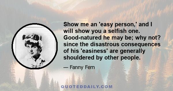 Show me an 'easy person,' and I will show you a selfish one. Good-natured he may be; why not? since the disastrous consequences of his 'easiness' are generally shouldered by other people.