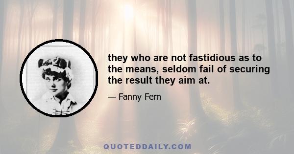 they who are not fastidious as to the means, seldom fail of securing the result they aim at.