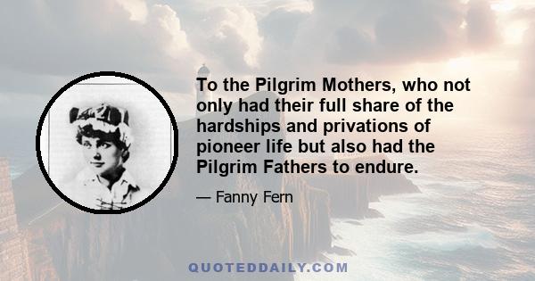 To the Pilgrim Mothers, who not only had their full share of the hardships and privations of pioneer life but also had the Pilgrim Fathers to endure.