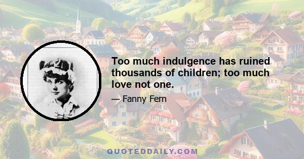 Too much indulgence has ruined thousands of children; too much love not one.