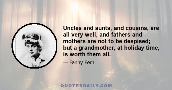 Uncles and aunts, and cousins, are all very well, and fathers and mothers are not to be despised; but a grandmother, at holiday time, is worth them all.