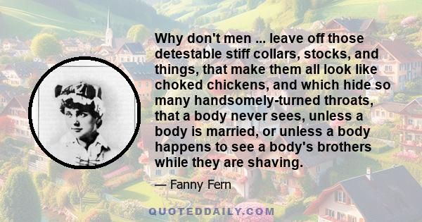 Why don't men ... leave off those detestable stiff collars, stocks, and things, that make them all look like choked chickens, and which hide so many handsomely-turned throats, that a body never sees, unless a body is