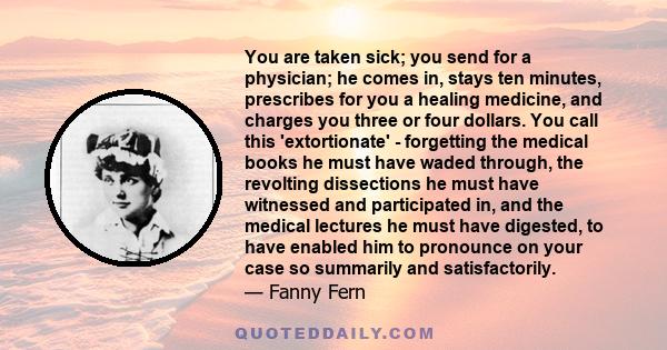 You are taken sick; you send for a physician; he comes in, stays ten minutes, prescribes for you a healing medicine, and charges you three or four dollars. You call this 'extortionate' - forgetting the medical books he