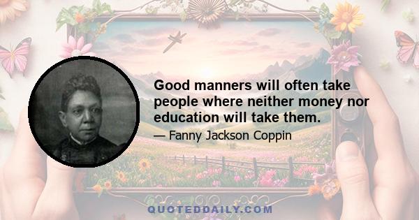 Good manners will often take people where neither money nor education will take them.