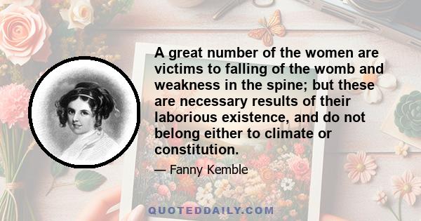 A great number of the women are victims to falling of the womb and weakness in the spine; but these are necessary results of their laborious existence, and do not belong either to climate or constitution.