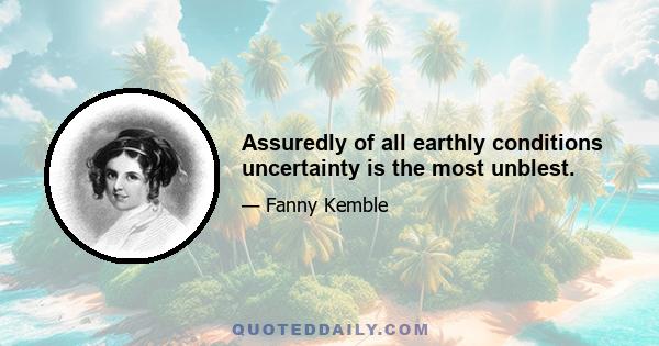 Assuredly of all earthly conditions uncertainty is the most unblest.