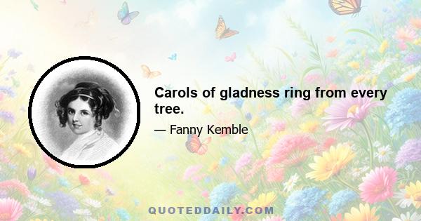 Carols of gladness ring from every tree.