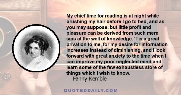 My chief time for reading is at night while brushing my hair before I go to bed, and as you may suppose, but little profit and pleasure can be derived from such mere sips at the well of knowledge. 'Tis a great privation 