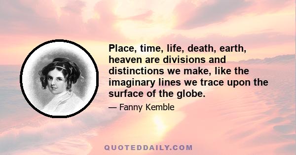 Place, time, life, death, earth, heaven are divisions and distinctions we make, like the imaginary lines we trace upon the surface of the globe.