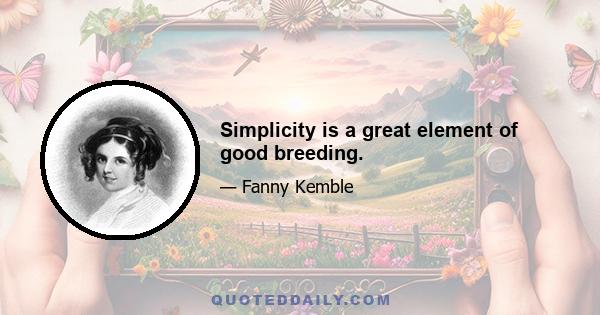 Simplicity is a great element of good breeding.