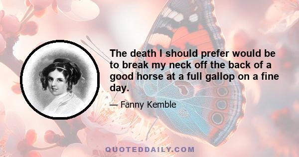 The death I should prefer would be to break my neck off the back of a good horse at a full gallop on a fine day.