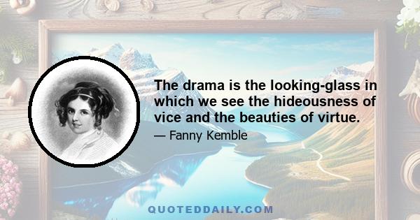 The drama is the looking-glass in which we see the hideousness of vice and the beauties of virtue.