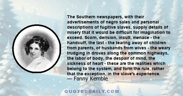 The Southern newspapers, with their advertisements of negro sales and personal descriptions of fugitive slaves, supply details of misery that it would be difficult for imagination to exceed. Scorn, derision, insult,