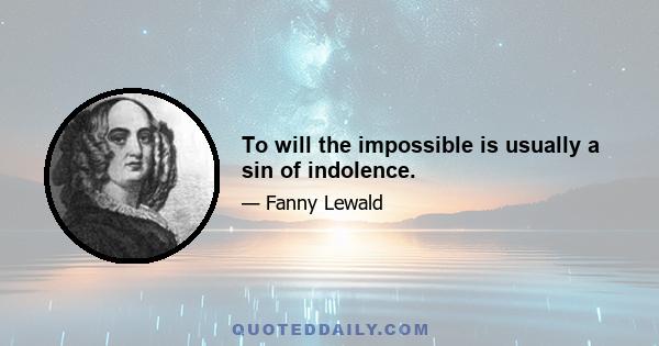 To will the impossible is usually a sin of indolence.