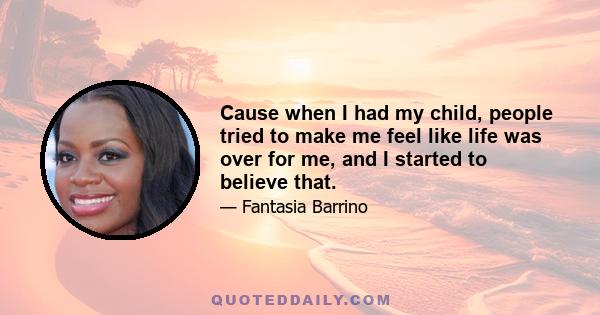 Cause when I had my child, people tried to make me feel like life was over for me, and I started to believe that.