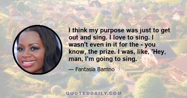 I think my purpose was just to get out and sing. I love to sing. I wasn't even in it for the - you know, the prize. I was, like, 'Hey, man, I'm going to sing.