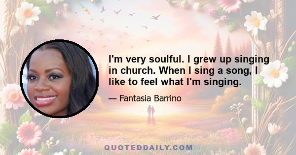 I'm very soulful. I grew up singing in church. When I sing a song, I like to feel what I'm singing.