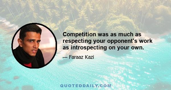 Competition was as much as respecting your opponent's work as introspecting on your own.