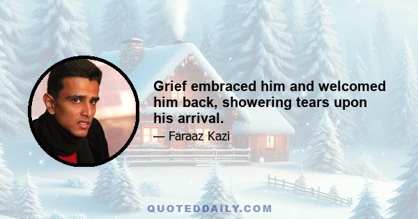 Grief embraced him and welcomed him back, showering tears upon his arrival.