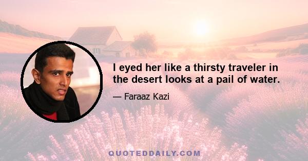 I eyed her like a thirsty traveler in the desert looks at a pail of water.