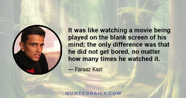 It was like watching a movie being played on the blank screen of his mind; the only difference was that he did not get bored, no matter how many times he watched it.